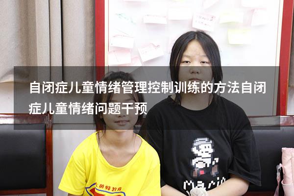 自闭症儿童情绪管理控制训练的方法（自闭症儿童情绪问题干预）