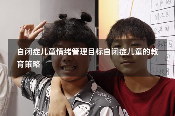 自闭症儿童情绪管理目标（自闭症儿童的教育策略）