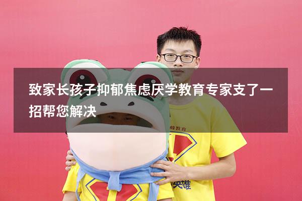致家长：孩子抑郁焦虑厌学，教育专家支了一招帮您解决（孩子因为上学焦虑抑郁了家长怎么办）