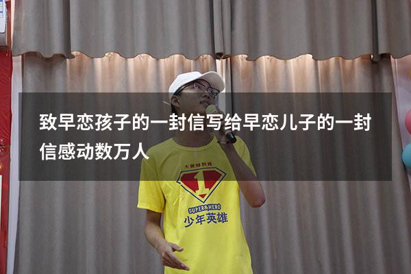致早恋孩子的一封信（写给早恋儿子的一封信感动数万人）