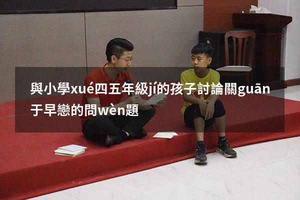與小學(xué)四五年級(jí)的孩子討論關(guān)于早戀的問(wèn)題
