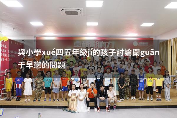與小學(xué)四五年級(jí)的孩子討論關(guān)于早戀的問題