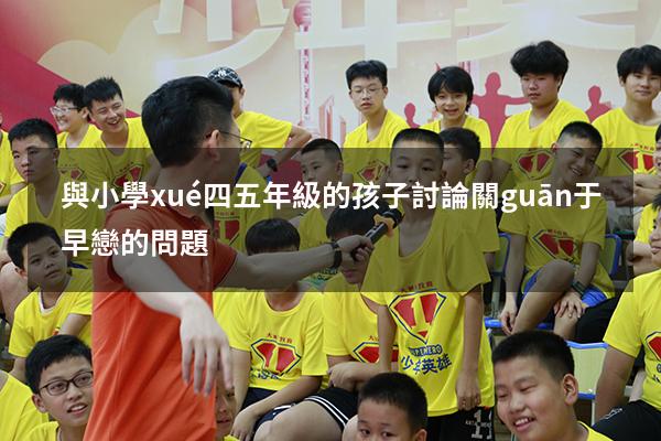 與小學(xué)四五年級的孩子討論關(guān)于早戀的問題