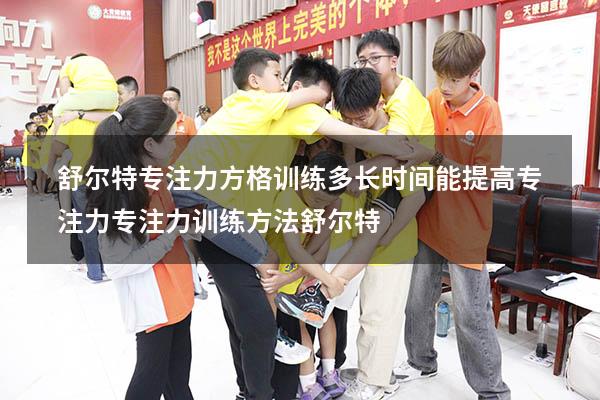 舒尔特专注力方格训练多长时间能提高专注力（专注力训练方法舒尔特）