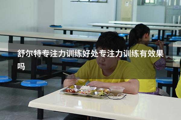 舒尔特专注力训练好处（专注力训练有效果吗）