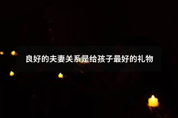 良好的夫妻关系是给孩子最好的礼物