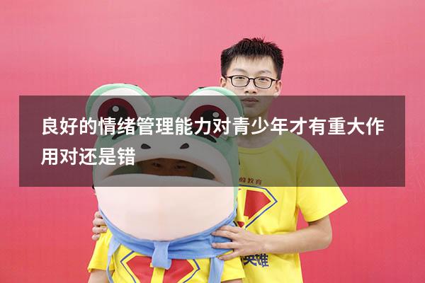 良好的情绪管理能力对青少年才有重大作用对还是错