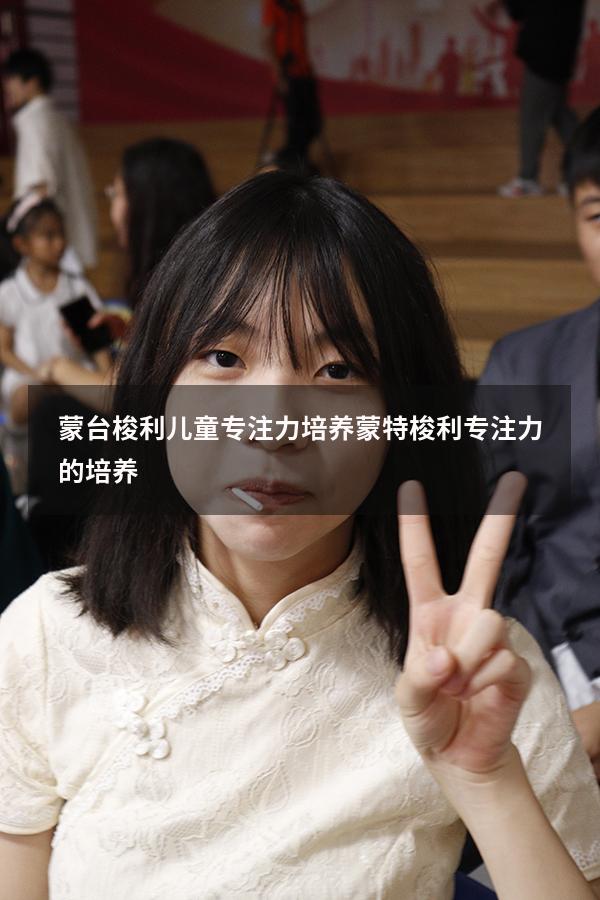 蒙台梭利儿童专注力培养（蒙特梭利专注力的培养）