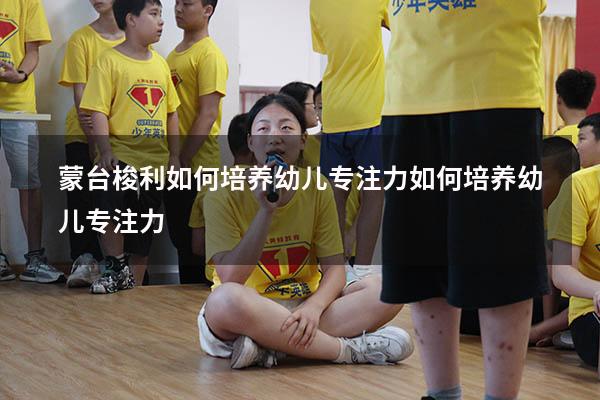 蒙台梭利如何培养幼儿专注力（如何培养幼儿专注力）