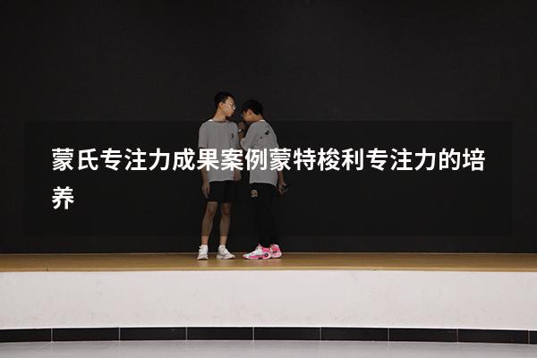 蒙氏专注力成果案例（蒙特梭利专注力的培养）