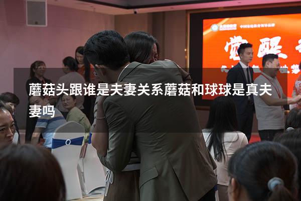 蘑菇头跟谁是夫妻关系（蘑菇和球球是真夫妻吗）
