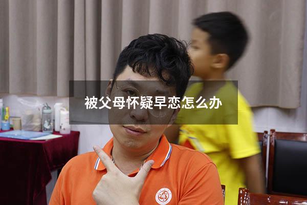 被父母怀疑早恋怎么办