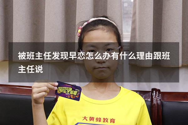被班主任发现早恋怎么办有什么理由跟班主任说6522