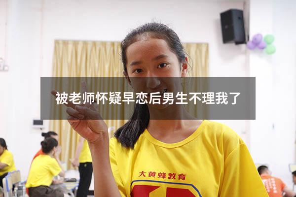 被老师怀疑早恋后男生不理我了