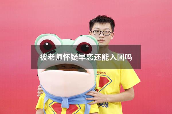 被老师怀疑早恋还能入团吗
