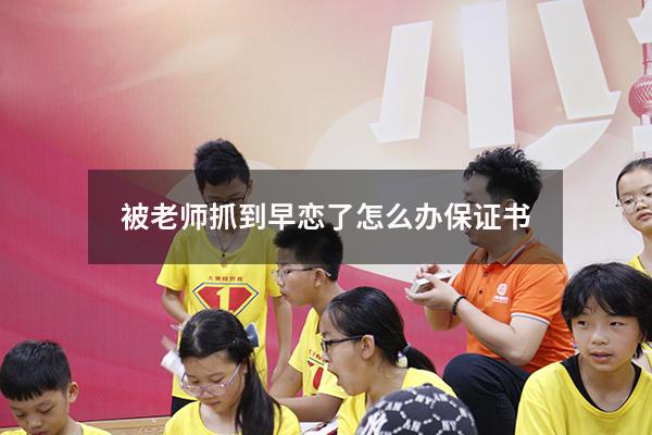 被老师抓到早恋了怎么办保证书（谈恋爱被老师抓保证书）
