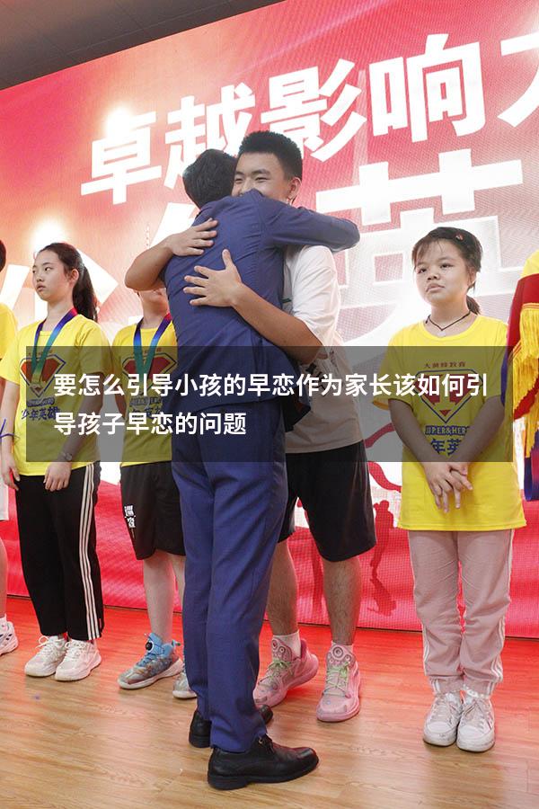 要怎么引导小孩的早恋（作为家长该如何引导孩子早恋的问题）