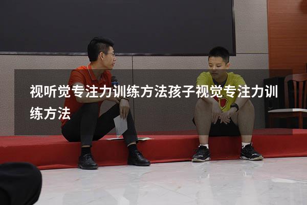 视听觉专注力训练方法（孩子视觉专注力训练方法）