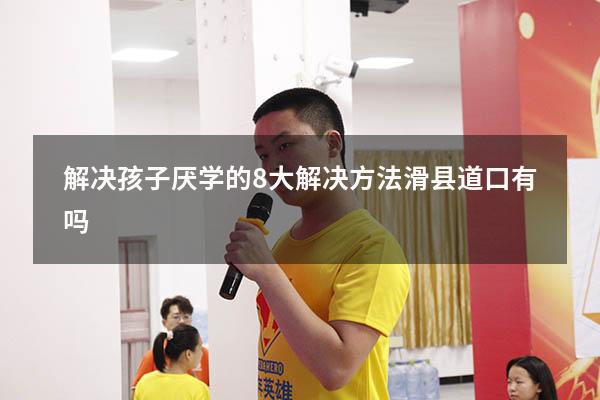 解决孩子厌学的8大解决方法滑县道口有吗