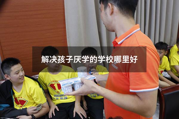 解决孩子厌学的学校哪里好
