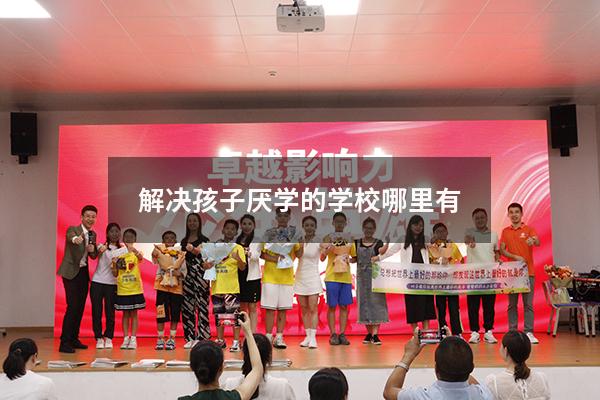 解决孩子厌学的学校哪里有