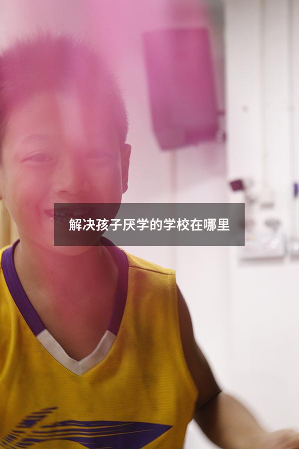 解决孩子厌学的学校在哪里