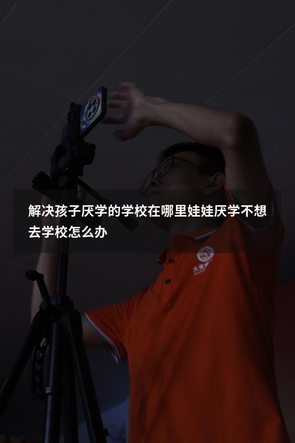 解决孩子厌学的学校在哪里（娃娃厌学,不想去学校怎么办）