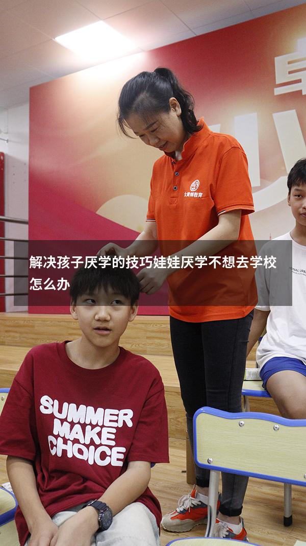 解决孩子厌学的技巧（娃娃厌学,不想去学校怎么办）