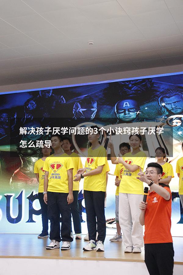 解决孩子厌学问题的3个小诀窍（孩子厌学怎么疏导）