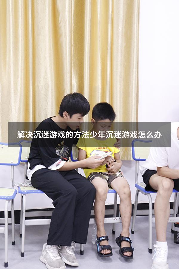 解决沉迷游戏的方法（少年沉迷游戏怎么办）