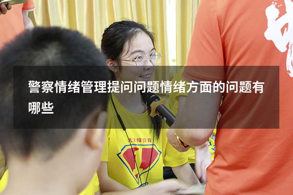 警察情绪管理提问问题（情绪方面的问题有哪些）