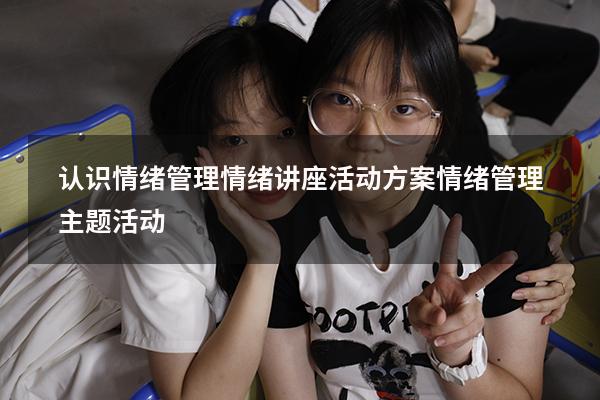 认识情绪管理情绪讲座活动方案（情绪管理主题活动）