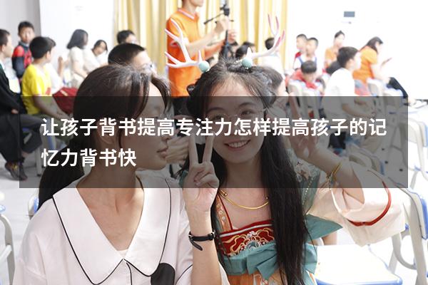 让孩子背书提高专注力（怎样提高孩子的记忆力,背书快）