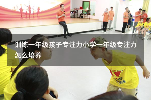 训练一年级孩子专注力（小学一年级专注力怎么培养）
