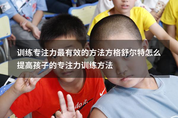 训练专注力最有效的方法方格舒尔特（怎么提高孩子的专注力训练方法）