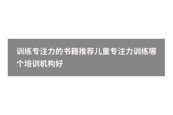 训练专注力的书籍推荐（儿童专注力训练哪个培训机构好）