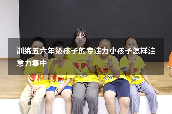 训练五六年级孩子的专注力（小孩子怎样注意力集中）