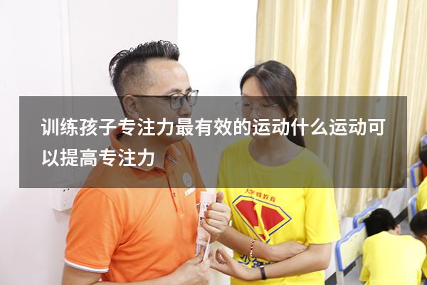 训练孩子专注力最有效的运动（什么运动可以提高专注力）