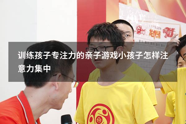 训练孩子专注力的亲子游戏（小孩子怎样注意力集中）