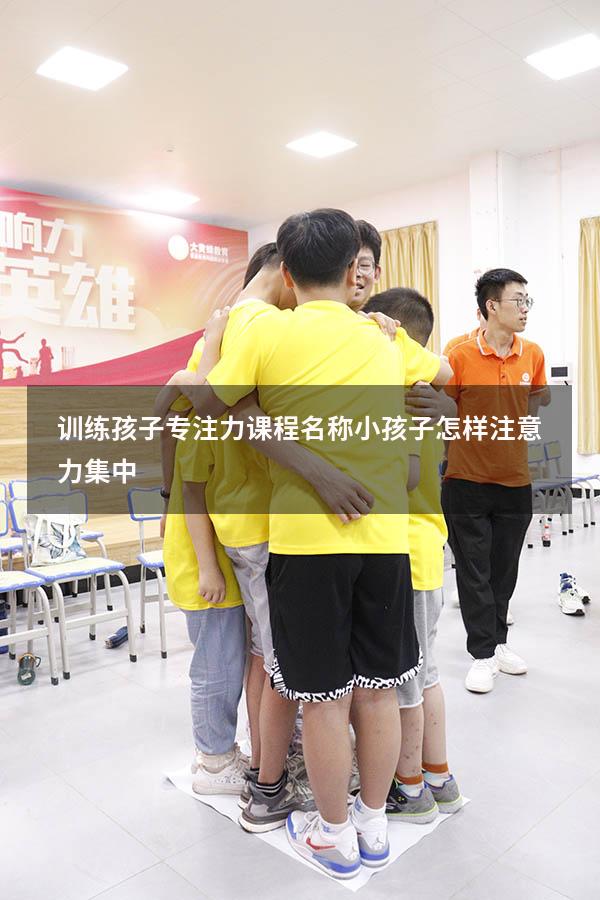 训练孩子专注力课程名称（小孩子怎样注意力集中）
