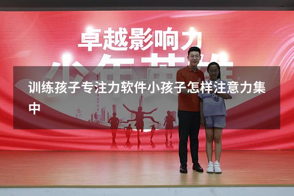 训练孩子专注力软件（小孩子怎样注意力集中）