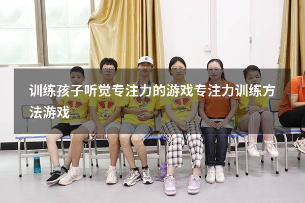 训练孩子听觉专注力的游戏（专注力训练方法游戏）