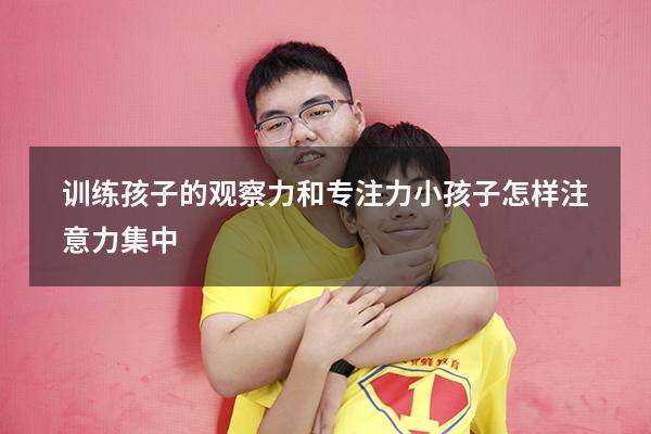训练孩子的观察力和专注力（小孩子怎样注意力集中）