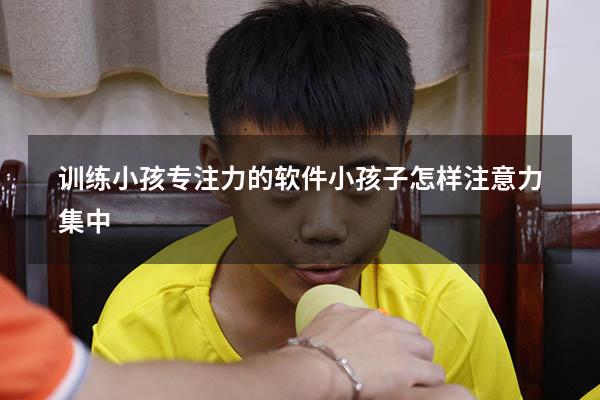 训练小孩专注力的软件（小孩子怎样注意力集中）