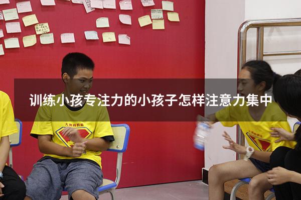 训练小孩专注力的（小孩子怎样注意力集中）