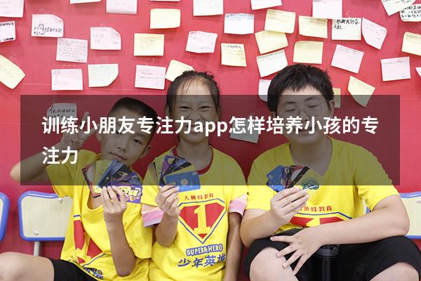 训练小朋友专注力app（怎样培养小孩的专注力）