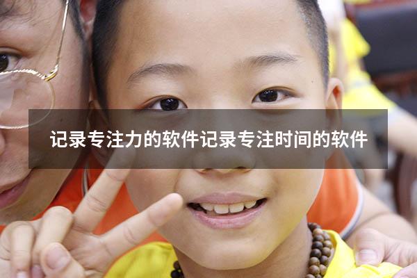 记录专注力的软件（记录专注时间的软件）