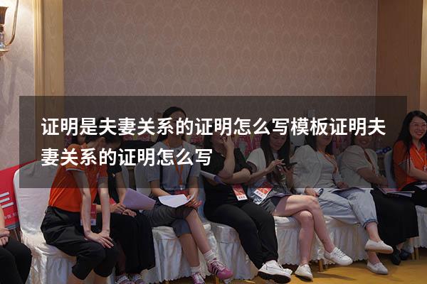 证明是夫妻关系的证明怎么写模板（证明夫妻关系的证明怎么写）