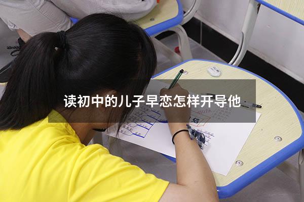 读初中的儿子早恋怎样开导他（开导早恋的孩子的话）