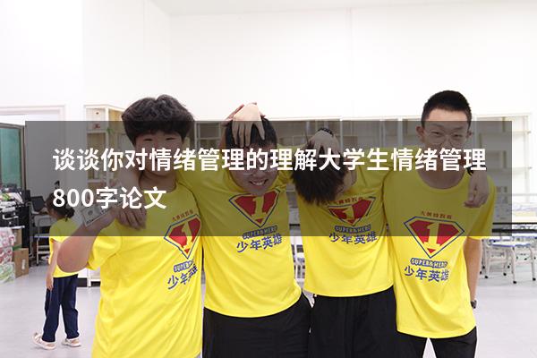 谈谈你对情绪管理的理解（大学生情绪管理800字论文）